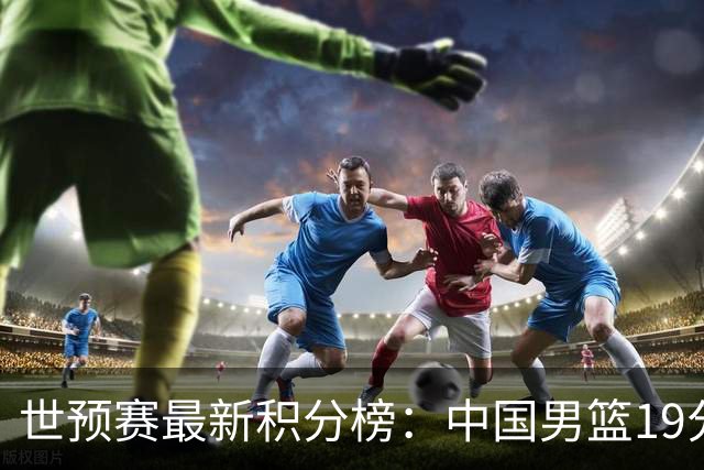 世预赛最新积分榜：中国男篮19分惨败+垫底，最后一场生死战：输球即出局