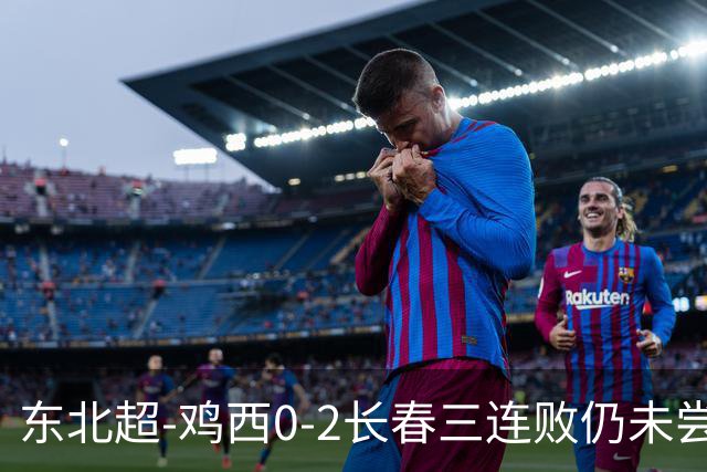 东北超-鸡西0-2长春三连败仍未尝胜绩 长春收获联赛第二胜居榜首