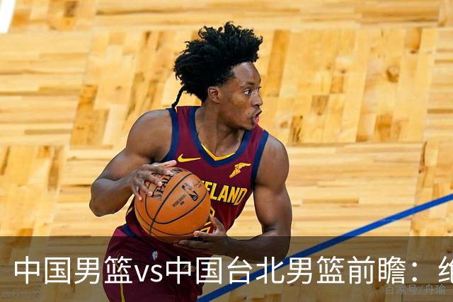 中国男篮vs中国台北男篮前瞻：绝境一战已无退路 杨瀚森率队全力争胜