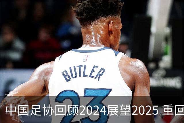 中国足协回顾2024展望2025 重回正轨重新出发