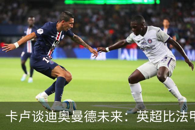 卡卢谈迪奥曼德未来：英超比法甲更锻炼人，但去巴黎能赢得一切