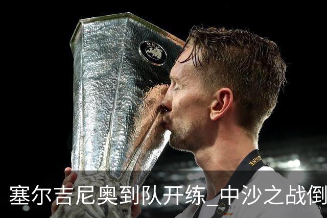 塞尔吉尼奥到队开练 中沙之战倒计时 国足做减法