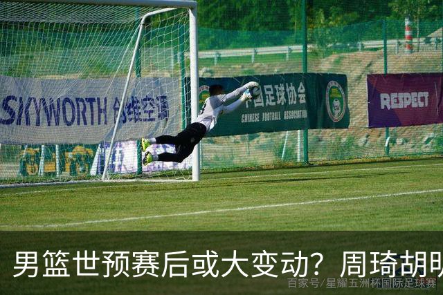 男篮世预赛后或大变动？周琦胡明轩回归：郭士强还会带高诗岩吗？