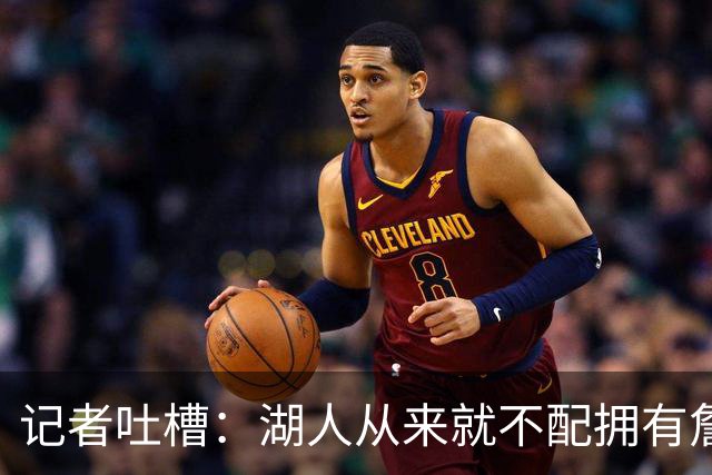 记者吐槽：湖人从来就不配拥有詹姆斯 他从未得到过应有的尊重