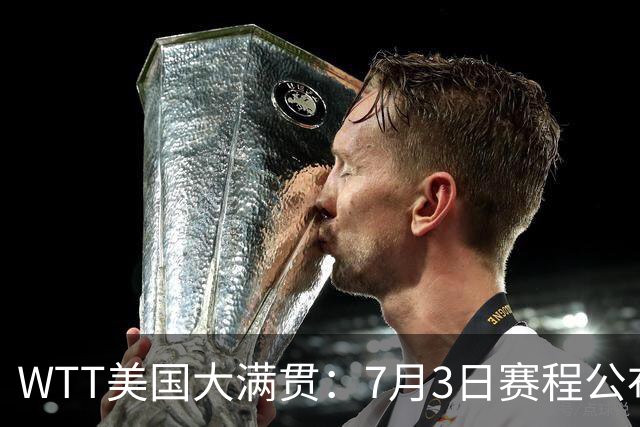 WTT美国大满贯：7月3日赛程公布！莎头组合再登场，王楚钦一日2战